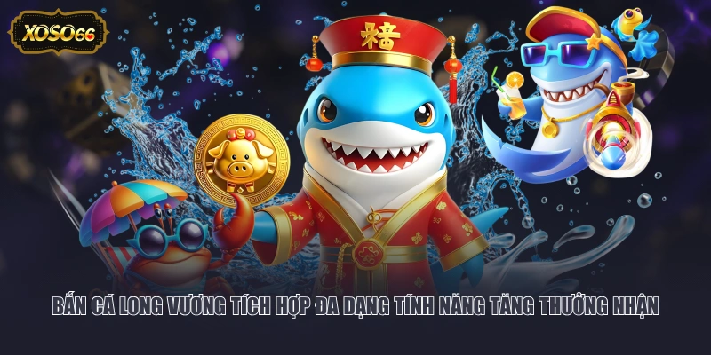 Bắn cá Long Vương tích hợp đa dạng tính năng tăng thưởng nhận