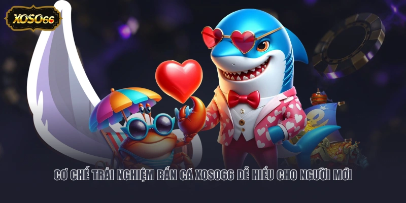 Cơ chế trải nghiệm Bắn Cá XOSO66 dễ hiểu cho người mới