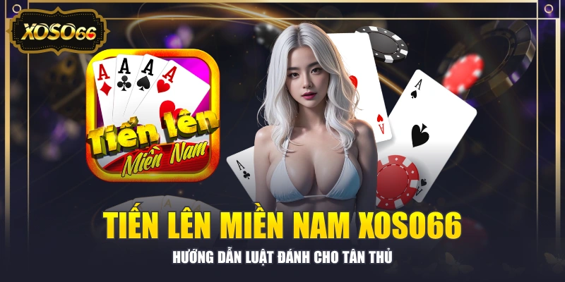 Tiến Lên Miền Nam XOSO66 - Hướng Dẫn Luật Đánh Cho Tân Thủ